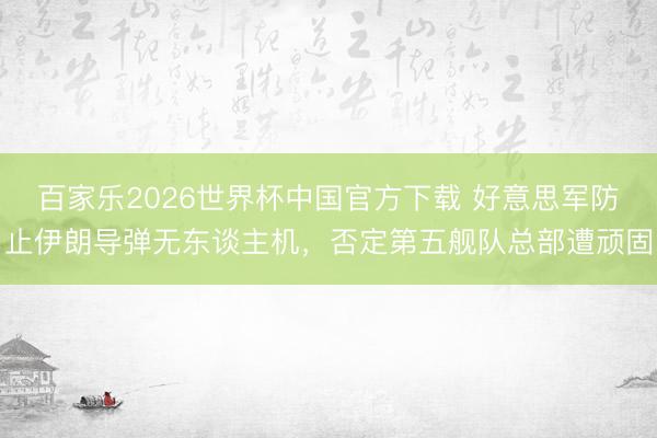 百家乐2026世界杯中国官方下载 好意思军防止伊朗导弹无东谈主机，否定第五舰队总部遭顽固