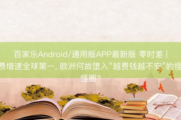 百家乐Android/通用版APP最新版 零时差 | 军费增速全球第一, 欧洲何故堕入“越费钱越不安”的怪圈?