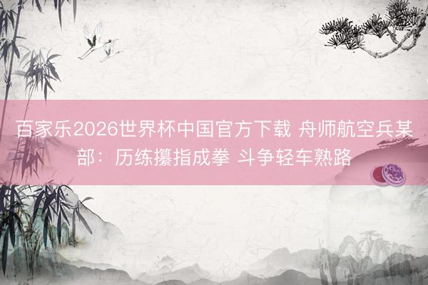 百家乐2026世界杯中国官方下载 舟师航空兵某部:历练攥指成拳 斗争轻车熟路