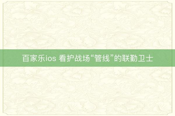 百家乐ios 看护战场“管线”的联勤卫士