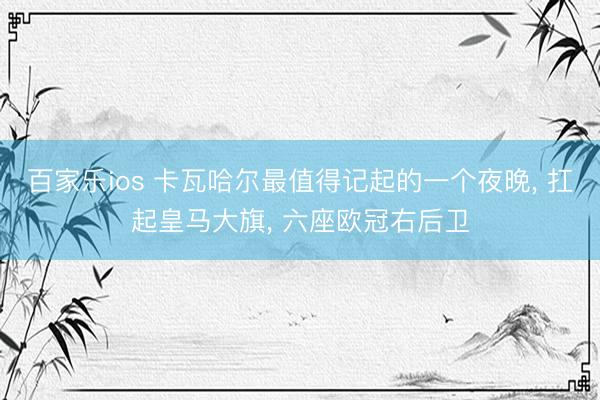 百家乐ios 卡瓦哈尔最值得记起的一个夜晚， 扛起皇马大旗， 六座欧冠右后卫