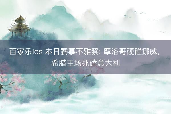 百家乐ios 本日赛事不雅察: 摩洛哥硬碰挪威， 希腊主场死磕意大利