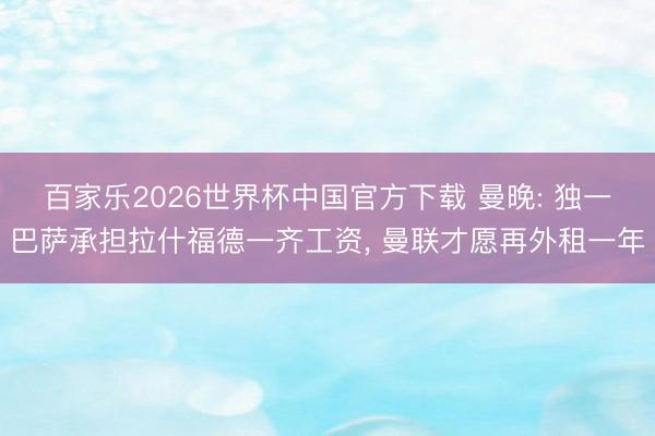 百家乐2026世界杯中国官方下载 曼晚: 独一巴萨承担拉什福德一齐工资， 曼联才愿再外租一年