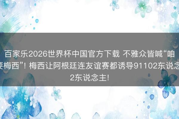 百家乐2026世界杯中国官方下载 不雅众皆喊“咱们要梅西”! 梅西让阿根廷连友谊赛都诱导91102东说念主!