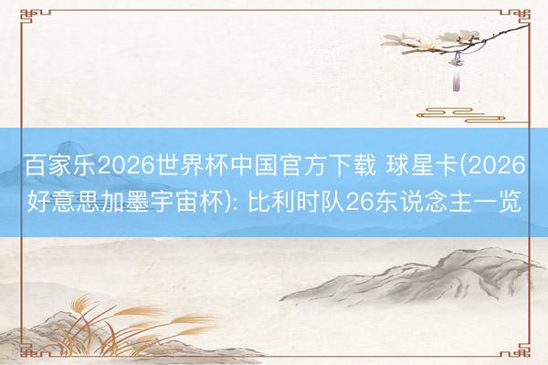 百家乐2026世界杯中国官方下载 球星卡(2026好意思加墨宇宙杯): 比利时队26东说念主一览