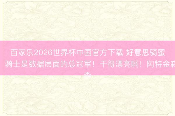 百家乐2026世界杯中国官方下载 好意思骑蜜：骑士是数据层面的总冠军！干得漂亮啊！阿特金森