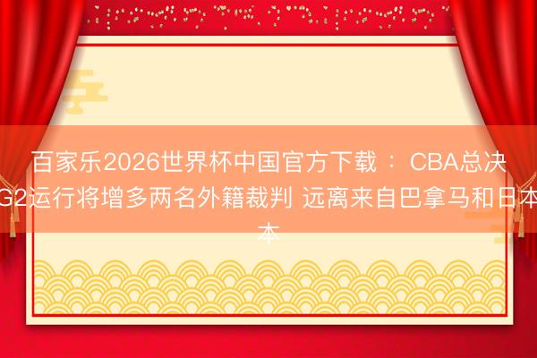 百家乐2026世界杯中国官方下载 ：CBA总决G2运行将增多两名外籍裁判 远离来自巴拿马和日本