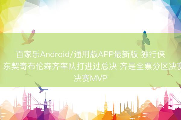 百家乐Android/通用版APP最新版 独行侠出品！东契奇布伦森齐率队打进过总决 齐是全票分区决赛MVP