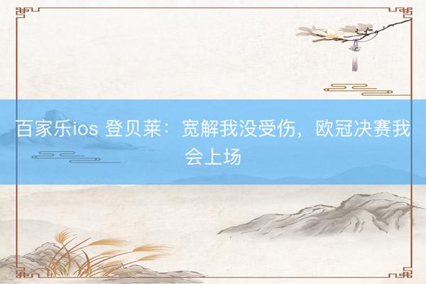 百家乐ios 登贝莱：宽解我没受伤，欧冠决赛我会上场