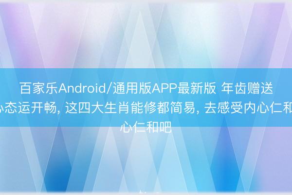 百家乐Android/通用版APP最新版 年齿赠送， 心态运开畅， 这四大生肖能修都简易， 去感受内心仁和吧