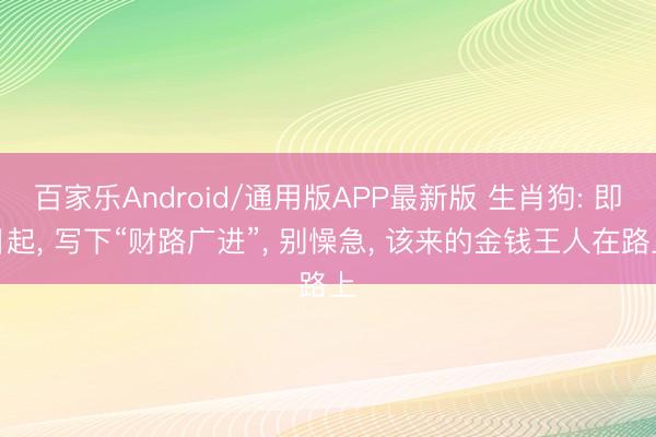 百家乐Android/通用版APP最新版 生肖狗: 即日起， 写下“财路广进”， 别懆急， 该来的金钱王人在路上