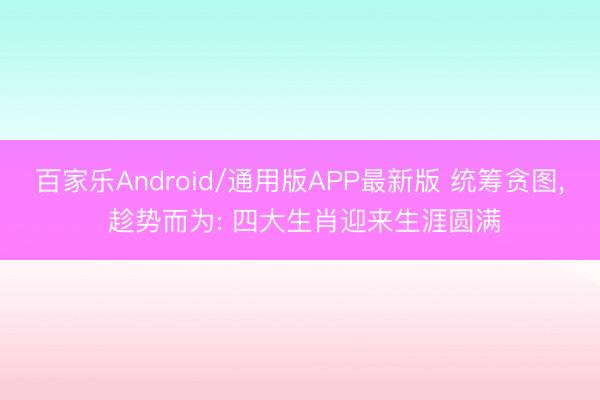 百家乐Android/通用版APP最新版 统筹贪图， 趁势而为: 四大生肖迎来生涯圆满