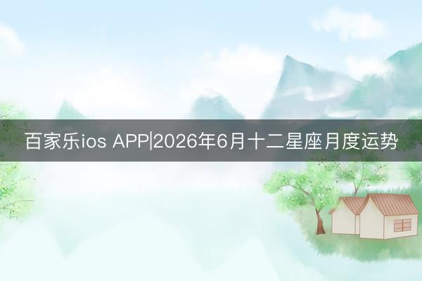 百家乐ios APP|2026年6月十二星座月度运势