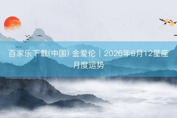 百家乐下载(中国) 金爱伦︱2026年6月12星座月度运势