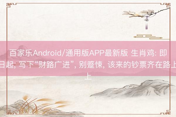 百家乐Android/通用版APP最新版 生肖鸡: 即日起， 写下“财路广进”， 别蹙悚， 该来的钞票齐在路上