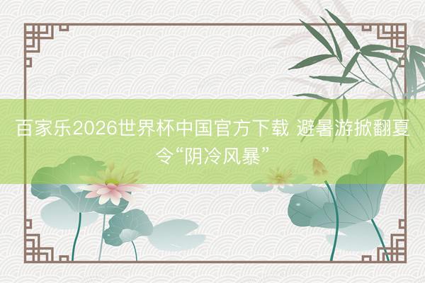 百家乐2026世界杯中国官方下载 避暑游掀翻夏令“阴冷风暴”
