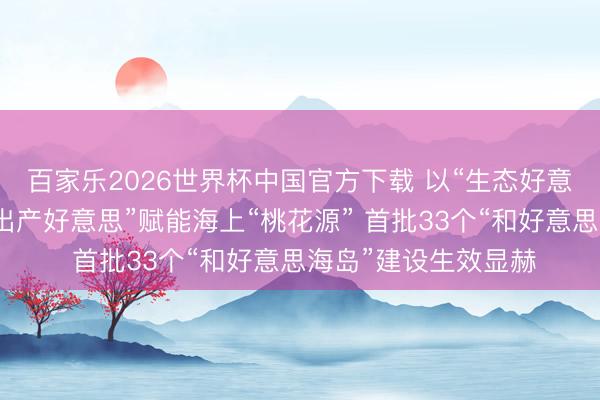 百家乐2026世界杯中国官方下载 以“生态好意思、生涯好意思、出产好意思”赋能海上“桃花源” 首批33个“和好意思海岛”建设生效显赫