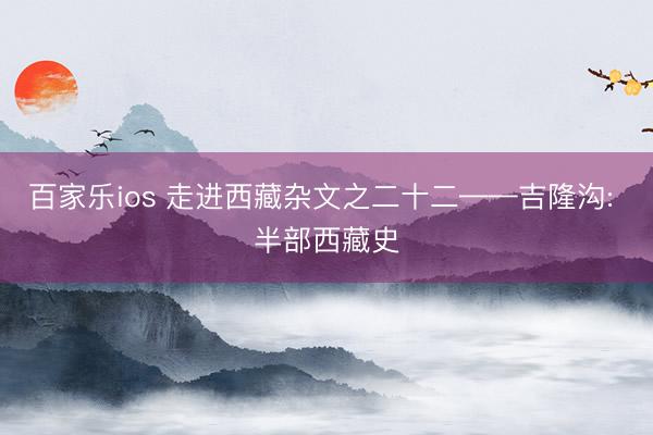 百家乐ios 走进西藏杂文之二十二——吉隆沟: 半部西藏史