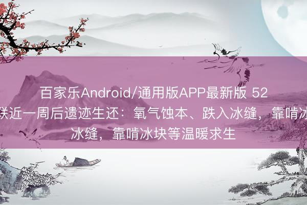 百家乐Android/通用版APP最新版 52岁珠峰向导失联近一周后遗迹生还：氧气蚀本、跌入冰缝，靠啃冰块等温暖求生