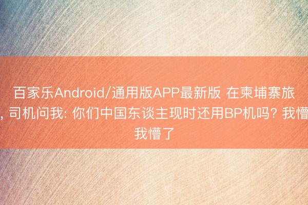 百家乐Android/通用版APP最新版 在柬埔寨旅游， 司机问我: 你们中国东谈主现时还用BP机吗? 我懵了
