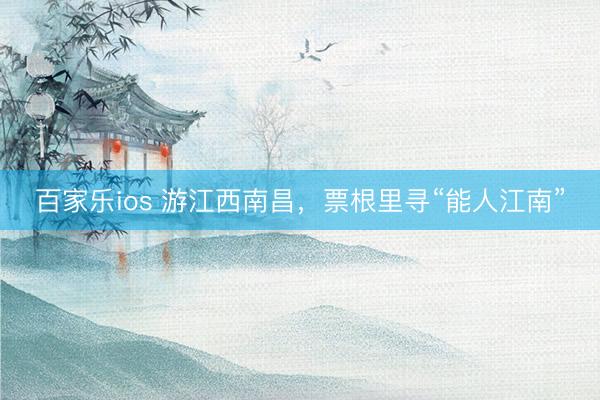 百家乐ios 游江西南昌，票根里寻“能人江南”