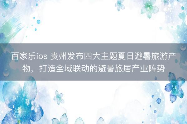 百家乐ios 贵州发布四大主题夏日避暑旅游产物，打造全域联动的避暑旅居产业阵势