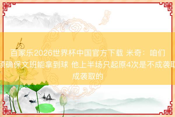 百家乐2026世界杯中国官方下载 米奇：咱们必须确保文班能拿到球 他上半场只起原4次是不成袭取的