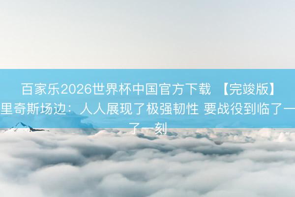 百家乐2026世界杯中国官方下载 【完竣版】布里奇斯场边：人人展现了极强韧性 要战役到临了一刻