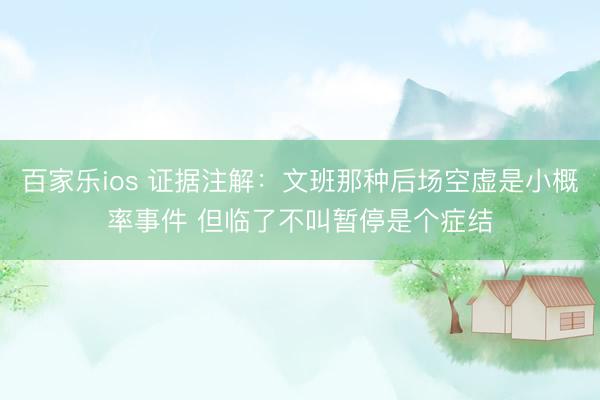 百家乐ios 证据注解：文班那种后场空虚是小概率事件 但临了不叫暂停是个症结
