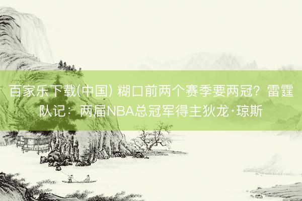 百家乐下载(中国) 糊口前两个赛季要两冠？雷霆队记：两届NBA总冠军得主狄龙·琼斯