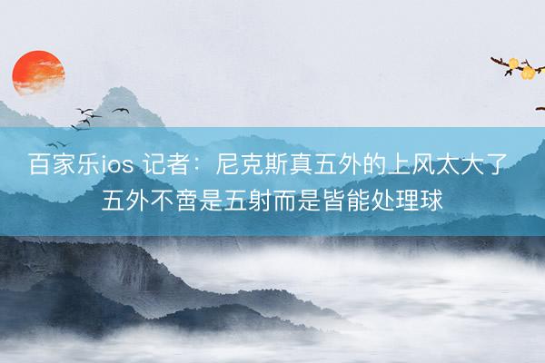 百家乐ios 记者：尼克斯真五外的上风太大了 五外不啻是五射而是皆能处理球