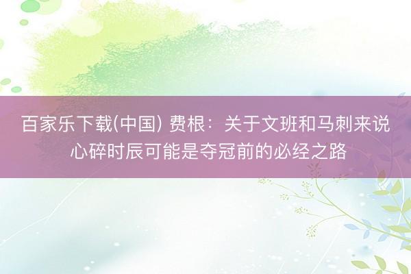 百家乐下载(中国) 费根：关于文班和马刺来说 心碎时辰可能是夺冠前的必经之路