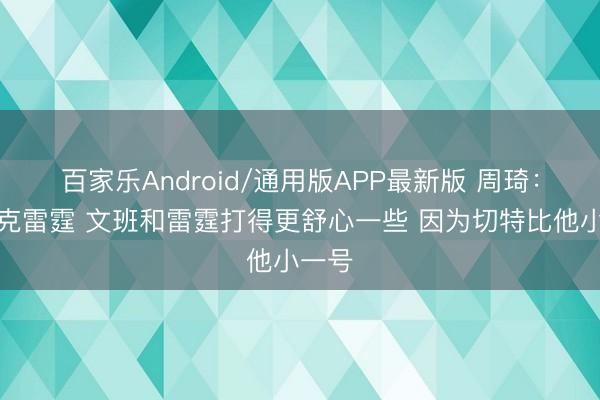 百家乐Android/通用版APP最新版 周琦：马刺克雷霆 文班和雷霆打得更舒心一些 因为切特比他小一号