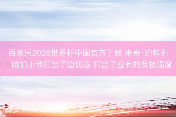 百家乐2026世界杯中国官方下载 米奇·约翰逊：咱们小节打出了迫切感 打出了应有的反抗强度