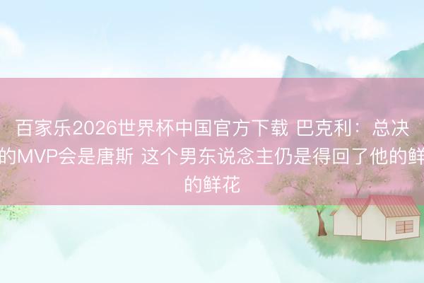 百家乐2026世界杯中国官方下载 巴克利：总决赛的MVP会是唐斯 这个男东说念主仍是得回了他的鲜花