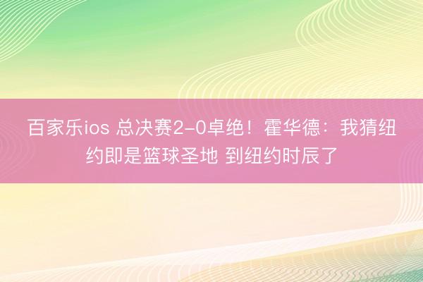 百家乐ios 总决赛2-0卓绝！霍华德：我猜纽约即是篮球圣地 到纽约时辰了