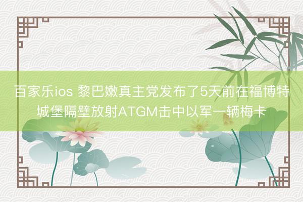 百家乐ios 黎巴嫩真主党发布了5天前在福博特城堡隔壁放射ATGM击中以军一辆梅卡