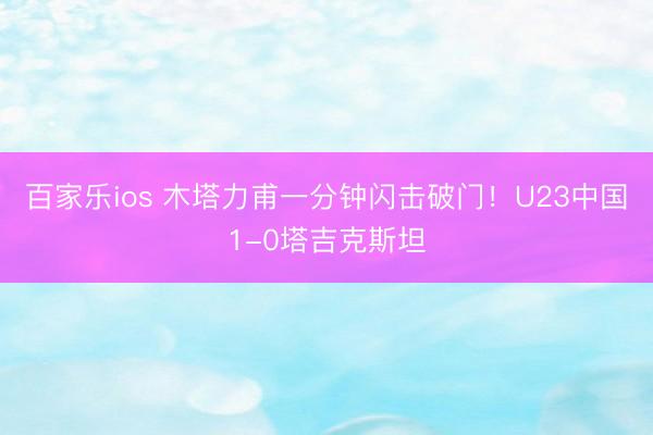 百家乐ios 木塔力甫一分钟闪击破门！U23中国1-0塔吉克斯坦
