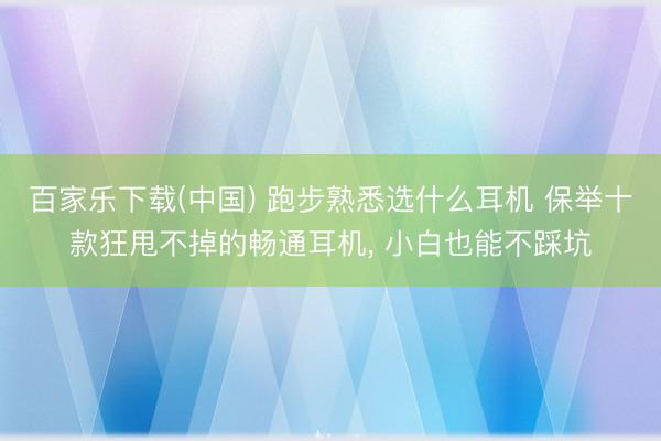 百家乐下载(中国) 跑步熟悉选什么耳机 保举十款狂甩不掉的畅通耳机， 小白也能不踩坑