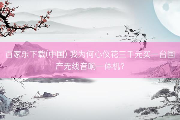 百家乐下载(中国) 我为何心仪花三千元买一台国产无线音响一体机?