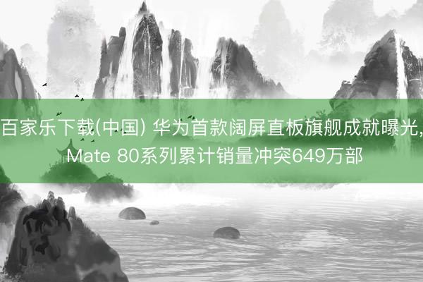 百家乐下载(中国) 华为首款阔屏直板旗舰成就曝光， Mate 80系列累计销量冲突649万部