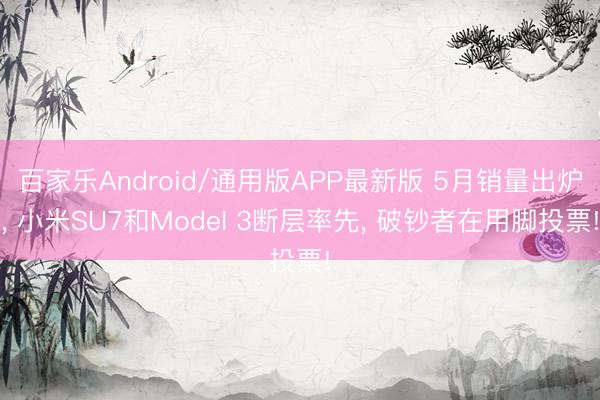 百家乐Android/通用版APP最新版 5月销量出炉， 小米SU7和Model 3断层率先， 破钞者在用脚投票!