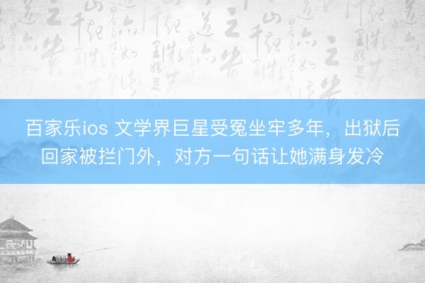 百家乐ios 文学界巨星受冤坐牢多年，出狱后回家被拦门外，对方一句话让她满身发冷