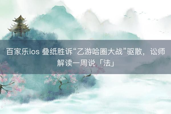 百家乐ios 叠纸胜诉“乙游哈圈大战”驱散，讼师解读一周说「法」