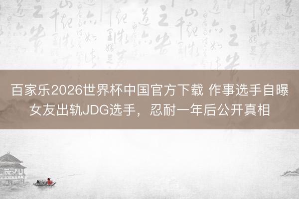 百家乐2026世界杯中国官方下载 作事选手自曝女友出轨JDG选手，忍耐一年后公开真相