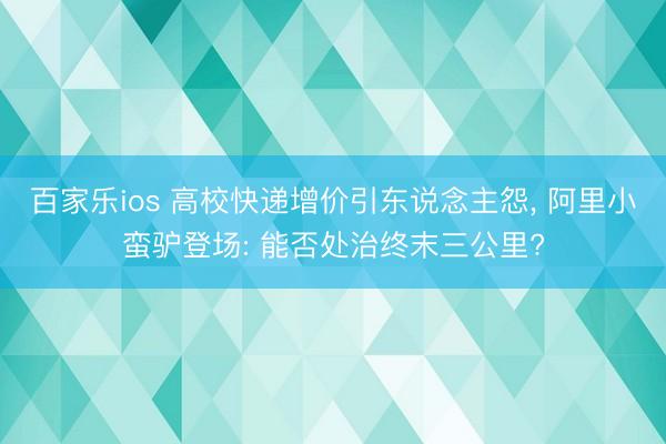百家乐ios 高校快递增价引东说念主怨, 阿里小蛮驴登场: 能否处治终末三公里?