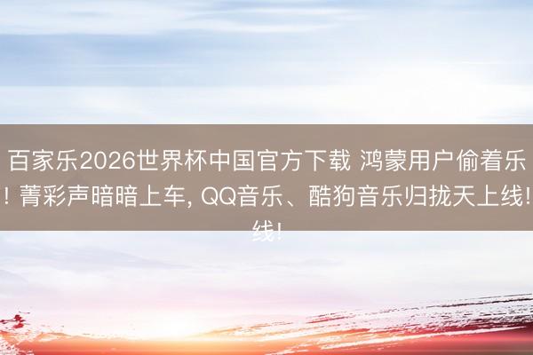 百家乐2026世界杯中国官方下载 鸿蒙用户偷着乐! 菁彩声暗暗上车， QQ音乐、酷狗音乐归拢天上线!