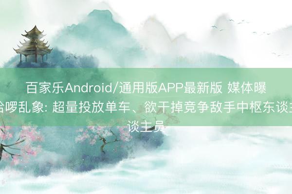 百家乐Android/通用版APP最新版 媒体曝光哈啰乱象: 超量投放单车、欲干掉竞争敌手中枢东谈主员
