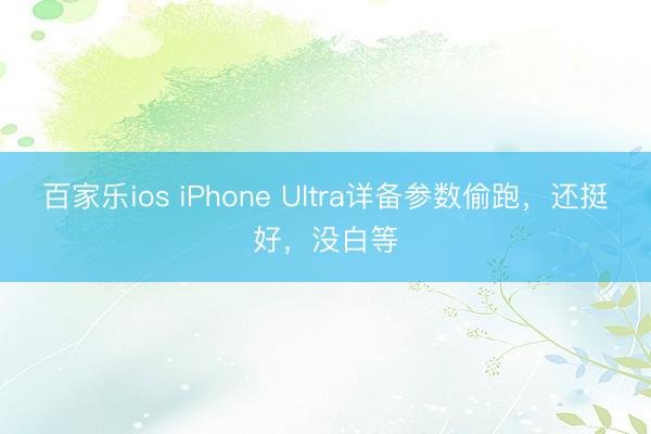 百家乐ios iPhone Ultra详备参数偷跑，还挺好，没白等