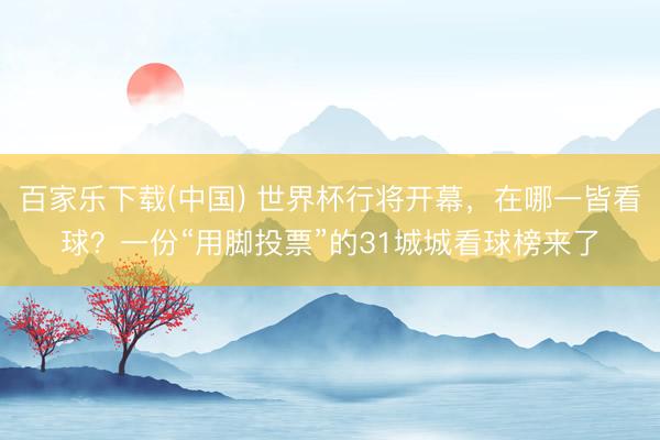百家乐下载(中国) 世界杯行将开幕，在哪一皆看球？一份“用脚投票”的31城城看球榜来了